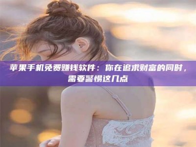 阿拉尔苹果手机免费赚钱软件：你在追求财富的同时，需要警惕这几点