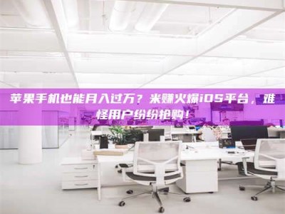 阿拉尔苹果手机也能月入过万？米赚火爆iOS平台，难怪用户纷纷抢购！